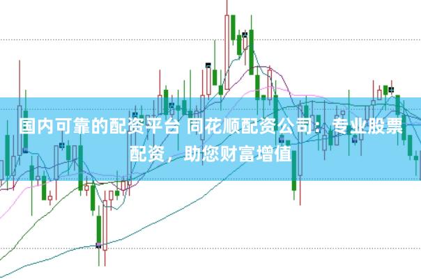 国内可靠的配资平台 同花顺配资公司：专业股票配资，助您财富增值