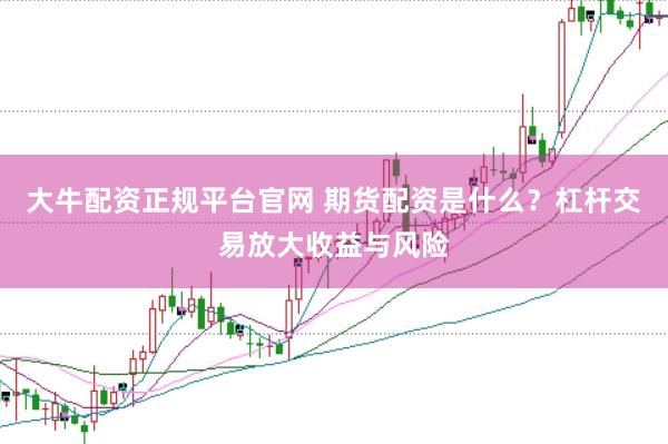 大牛配资正规平台官网 期货配资是什么？杠杆交易放大收益与风险