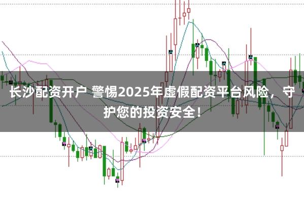 长沙配资开户 警惕2025年虚假配资平台风险，守护您的投资安全！