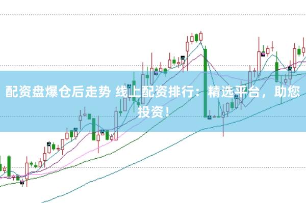配资盘爆仓后走势 线上配资排行：精选平台，助您投资！