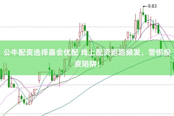 公牛配资选择嘉会优配 线上配资跑路频发，警惕投资陷阱！