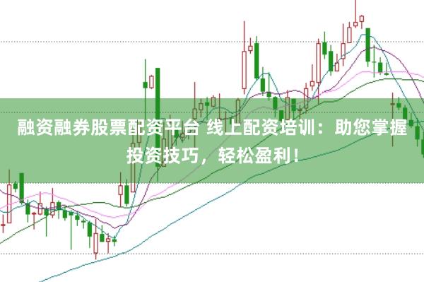 融资融券股票配资平台 线上配资培训：助您掌握投资技巧，轻松盈利！