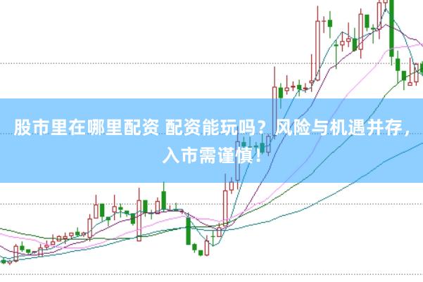 股市里在哪里配资 配资能玩吗？风险与机遇并存，入市需谨慎！