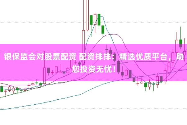 银保监会对股票配资 配资排排：精选优质平台，助您投资无忧！