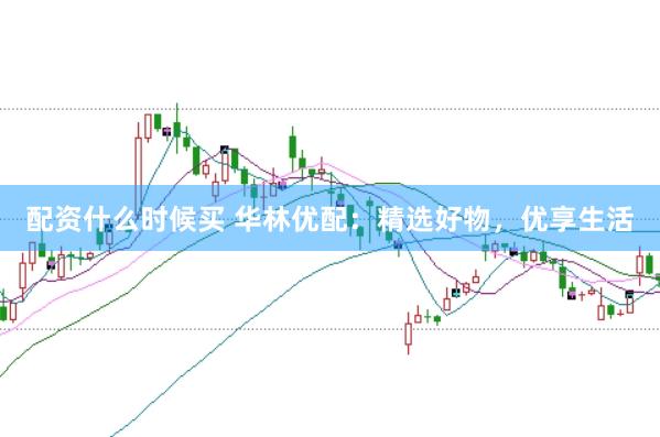 配资什么时候买 华林优配：精选好物，优享生活