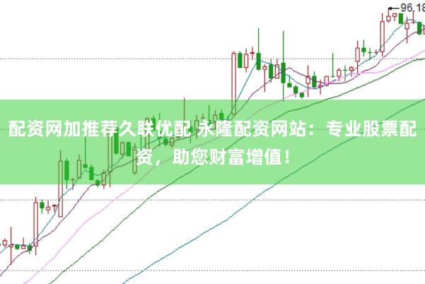 配资网加推荐久联优配 永隆配资网站：专业股票配资，助您财富增值！
