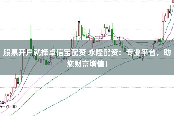 股票开户就择卓信宝配资 永隆配资：专业平台，助您财富增值！
