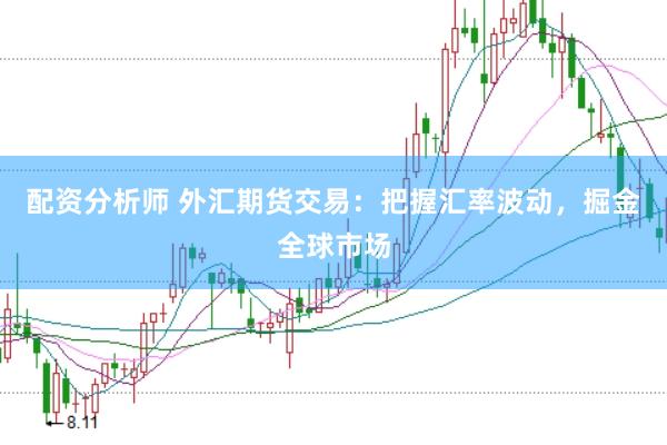 配资分析师 外汇期货交易：把握汇率波动，掘金全球市场