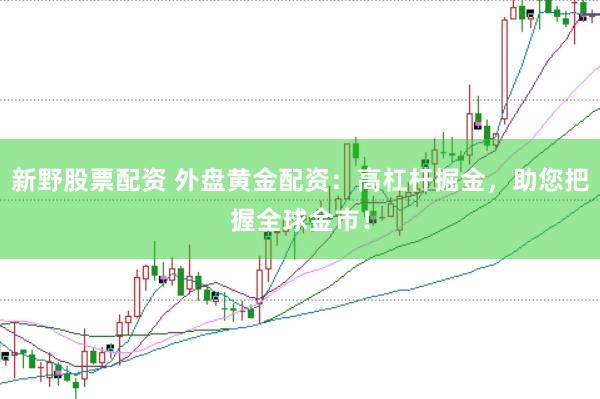 新野股票配资 外盘黄金配资：高杠杆掘金，助您把握全球金市！