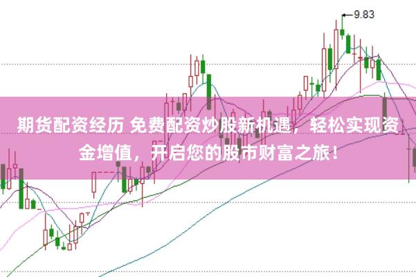期货配资经历 免费配资炒股新机遇，轻松实现资金增值，开启您的股市财富之旅！