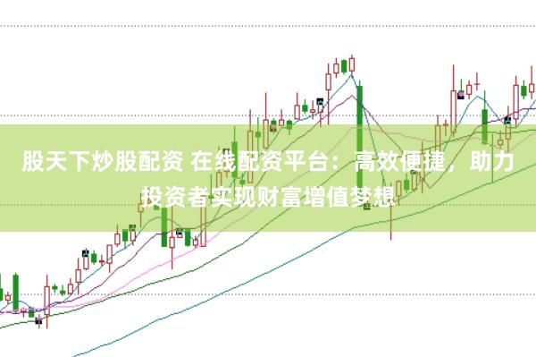股天下炒股配资 在线配资平台：高效便捷，助力投资者实现财富增值梦想