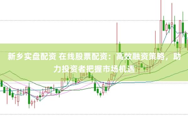 新乡实盘配资 在线股票配资：高效融资策略，助力投资者把握市场机遇