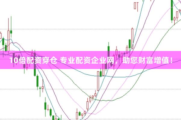 10倍配资穿仓 专业配资企业网，助您财富增值！
