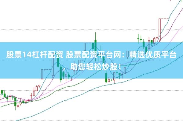 股票14杠杆配资 股票配资平台网：精选优质平台，助您轻松炒股！