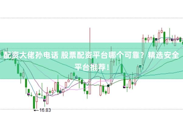 配资大佬孙电话 股票配资平台哪个可靠？精选安全平台推荐！