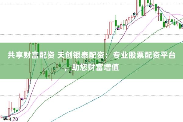 共享财富配资 天创银泰配资：专业股票配资平台，助您财富增值