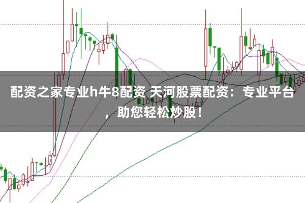 配资之家专业h牛8配资 天河股票配资：专业平台，助您轻松炒股！