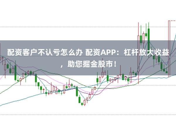 配资客户不认亏怎么办 配资APP：杠杆放大收益，助您掘金股市！
