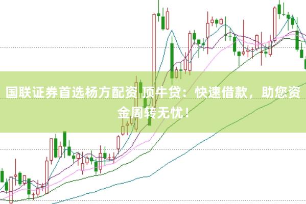 国联证券首选杨方配资 顶牛贷：快速借款，助您资金周转无忧！