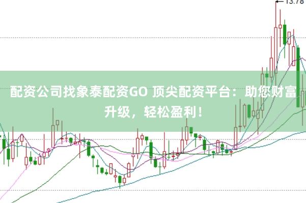配资公司找象泰配资GO 顶尖配资平台：助您财富升级，轻松盈利！