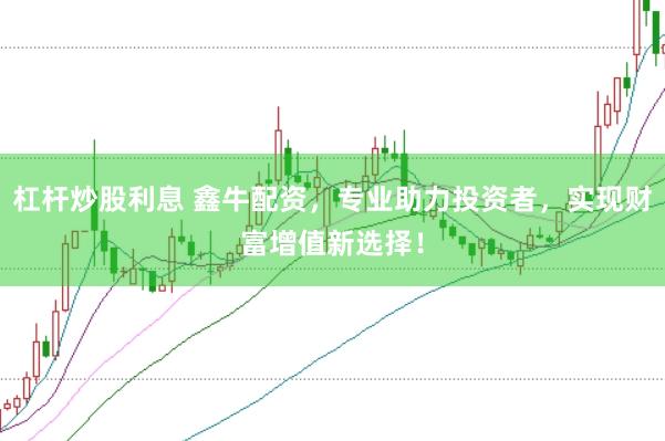 杠杆炒股利息 鑫牛配资，专业助力投资者，实现财富增值新选择！