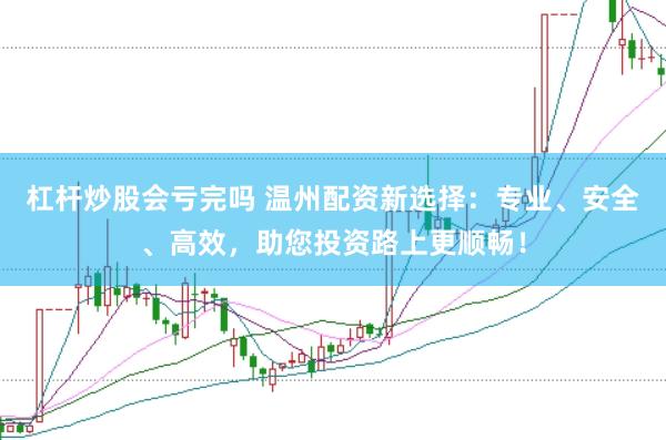 杠杆炒股会亏完吗 温州配资新选择：专业、安全、高效，助您投资路上更顺畅！