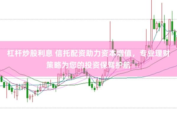 杠杆炒股利息 信托配资助力资本增值，专业理财策略为您的投资保驾护航