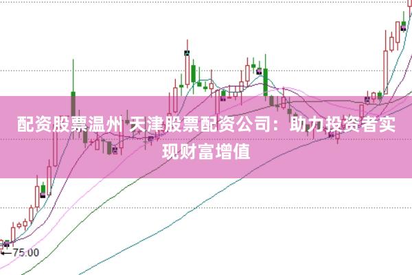 配资股票温州 天津股票配资公司：助力投资者实现财富增值
