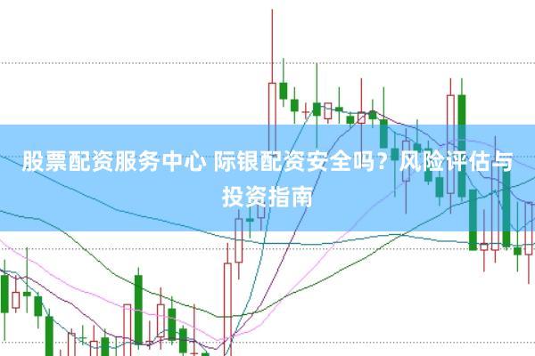 股票配资服务中心 际银配资安全吗？风险评估与投资指南