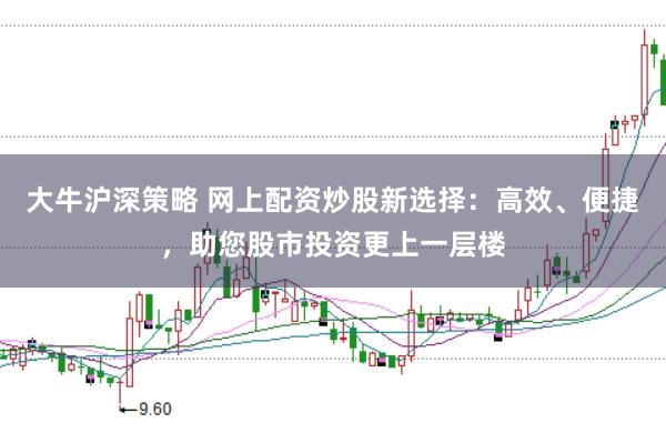 大牛沪深策略 网上配资炒股新选择：高效、便捷，助您股市投资更上一层楼