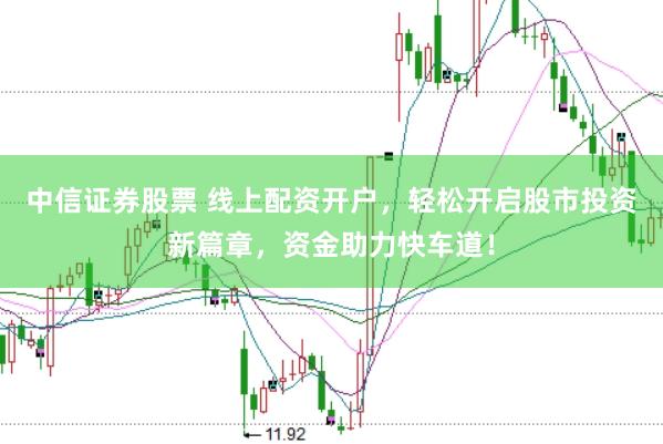 中信证券股票 线上配资开户，轻松开启股市投资新篇章，资金助力快车道！