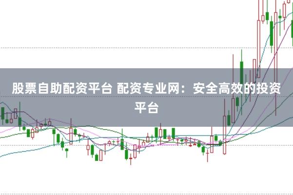 股票自助配资平台 配资专业网：安全高效的投资平台