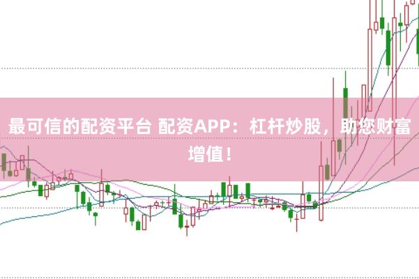最可信的配资平台 配资APP：杠杆炒股，助您财富增值！