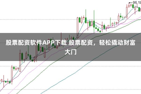 股票配资软件APP下载 股票配资，轻松撬动财富大门