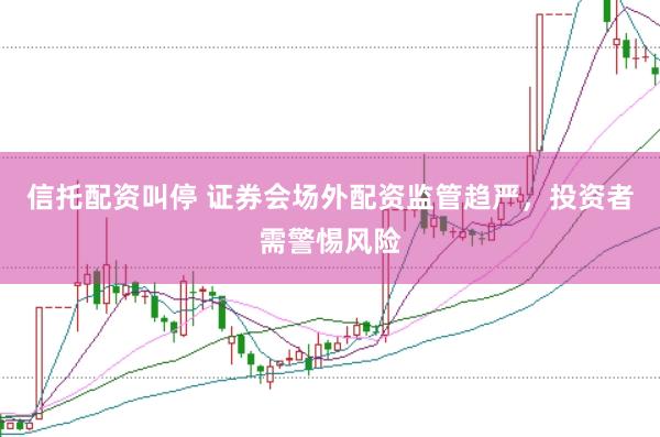 信托配资叫停 证券会场外配资监管趋严，投资者需警惕风险