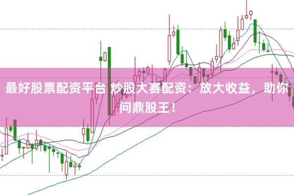 最好股票配资平台 炒股大赛配资：放大收益，助你问鼎股王！