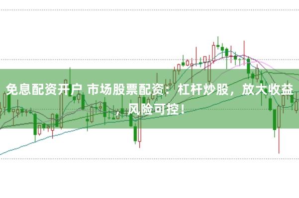 免息配资开户 市场股票配资：杠杆炒股，放大收益，风险可控！