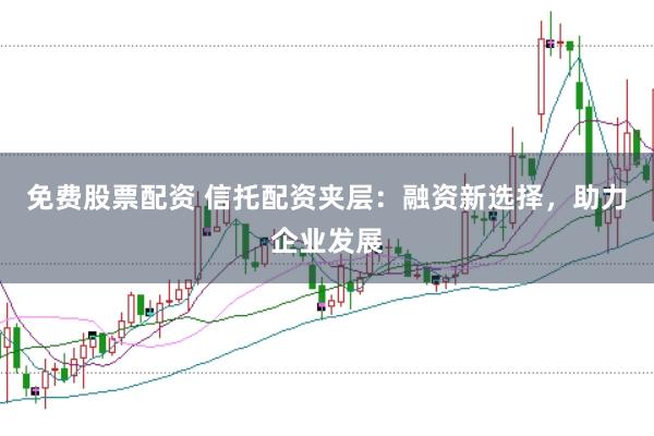 免费股票配资 信托配资夹层：融资新选择，助力企业发展