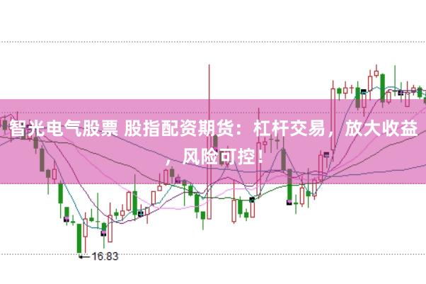智光电气股票 股指配资期货：杠杆交易，放大收益，风险可控！
