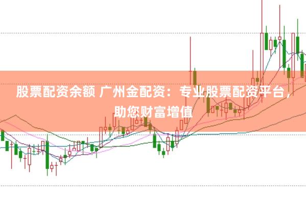 股票配资余额 广州金配资：专业股票配资平台，助您财富增值