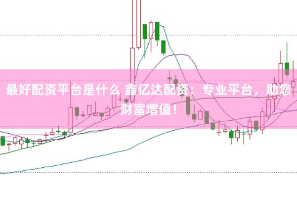 最好配资平台是什么 鑫亿达配资：专业平台，助您财富增值！