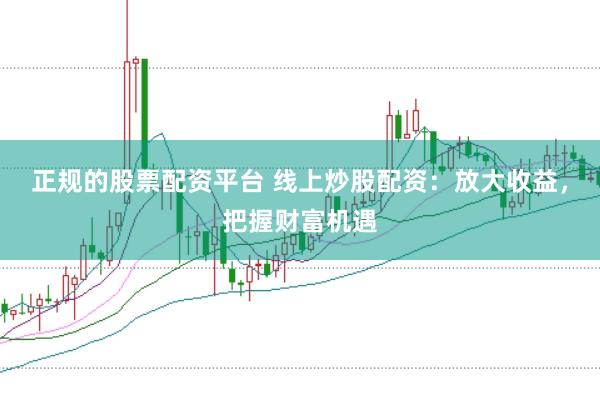 正规的股票配资平台 线上炒股配资：放大收益，把握财富机遇