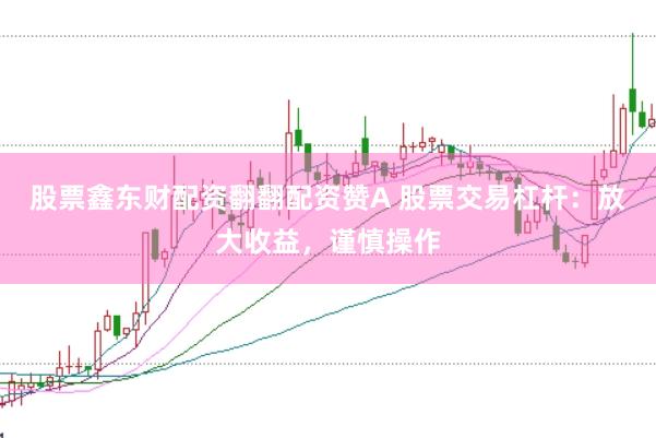 股票鑫东财配资翻翻配资赞A 股票交易杠杆：放大收益，谨慎操作