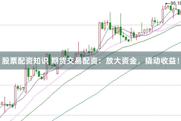 股票配资知识 期货交易配资：放大资金，撬动收益！