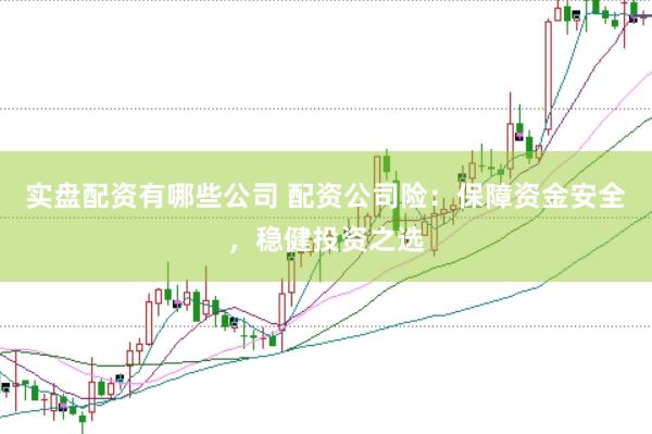 实盘配资有哪些公司 配资公司险：保障资金安全，稳健投资之选