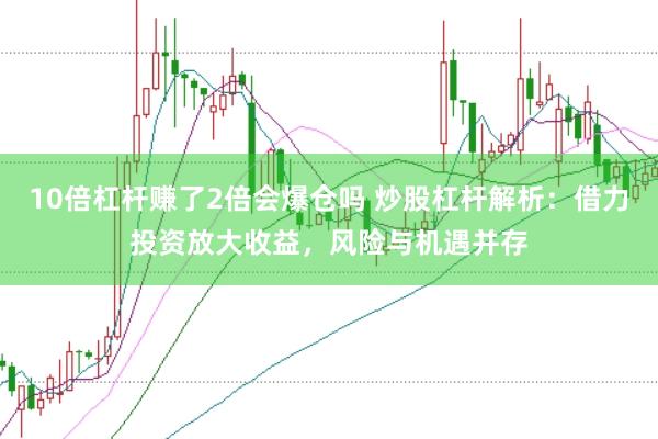 10倍杠杆赚了2倍会爆仓吗 炒股杠杆解析：借力投资放大收益，风险与机遇并存