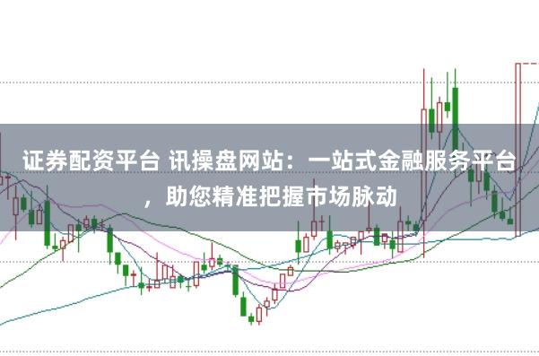 证券配资平台 讯操盘网站：一站式金融服务平台，助您精准把握市场脉动
