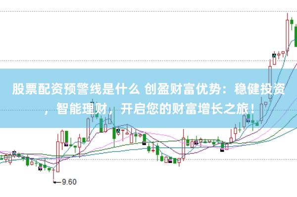 股票配资预警线是什么 创盈财富优势：稳健投资，智能理财，开启您的财富增长之旅！