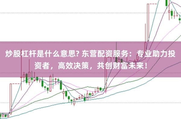 炒股杠杆是什么意思? 东营配资服务：专业助力投资者，高效决策，共创财富未来！