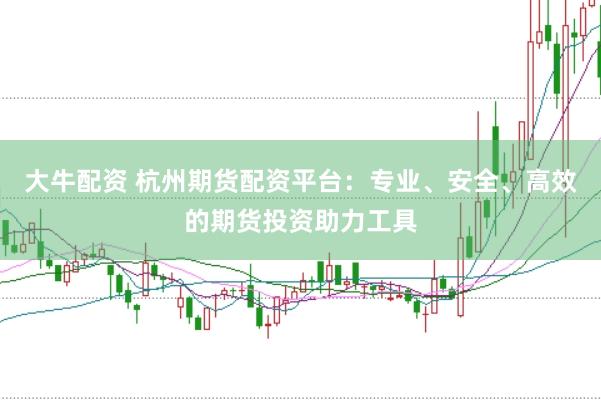 大牛配资 杭州期货配资平台：专业、安全、高效的期货投资助力工具